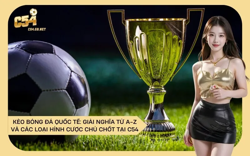 Kèo Bóng Đá Quốc Tế: Giải Nghĩa Từ A-Z Và Các Loại Hình Cược Chủ Chốt Tại C54